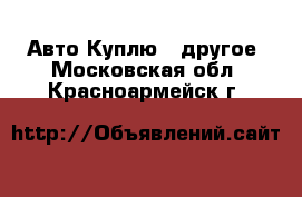 Авто Куплю - другое. Московская обл.,Красноармейск г.